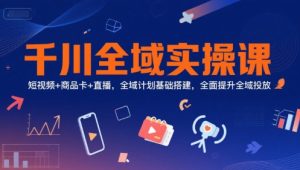 千川全域实操课,短视频+商品卡+直播,全域计划基础搭建,全面提升全域投放-中创网_专注互联网创业,项目资源整合-心诚资源网