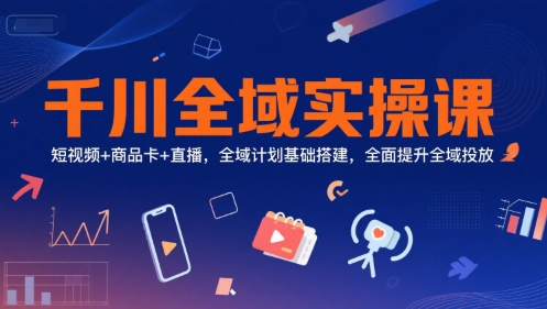 千川全域实操课，短视频+商品卡+直播，全域计划基础搭建，全面提升全域投放-中创网_专注互联网创业,项目资源整合-心诚资源网