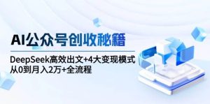 AI公众号创收秘籍：DeepSeek高效出文+4大变现模式，从0到月入2万+全流程-中创网_专注互联网创业,项目资源整合-心诚资源网