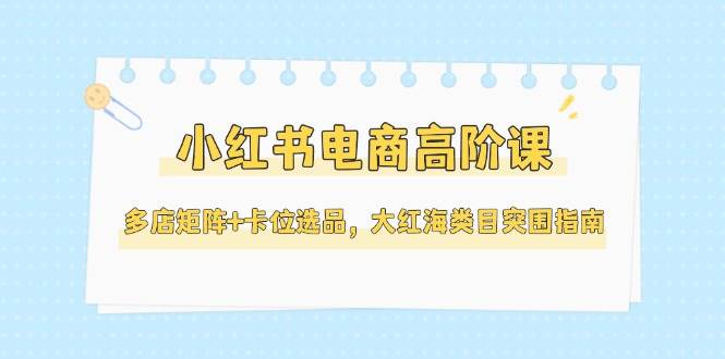 小红书电商高阶课，多店矩阵+卡位选品，大红海类目突围指南（更新5月）-中创网_专注互联网创业,项目资源整合-心诚资源网