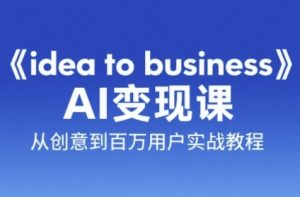 《idea to business》AI变成变现课,从创意到百万用户实战教程-中创网_专注互联网创业,项目资源整合-心诚资源网