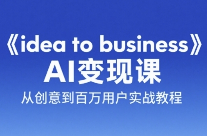 《idea to business》AI变成变现课，从创意到百万用户实战教程-中创网_专注互联网创业,项目资源整合-心诚资源网