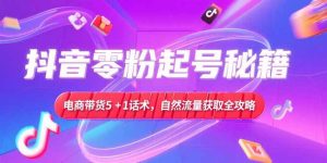 （15234期）抖音零粉起号秘籍，电商带货5+1话术，自然流量获取实操流程-中创网_专注互联网创业,项目资源整合-心诚资源网