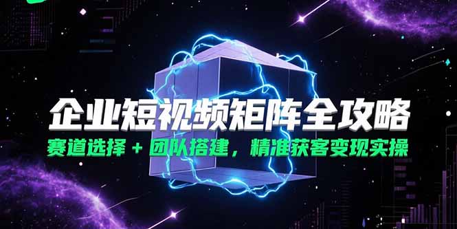 （15242期）企业短视频矩阵全攻略，赛道选择+团队搭建，精准获客变现实操-中创网_专注互联网创业,项目资源整合-心诚资源网