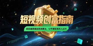(15221期)2025短视频创富指南,前后端思维加系统算法,12节课实现月入过万-中创网_专注互联网创业,项目资源整合-心诚资源网