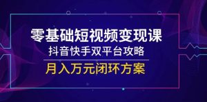 零基础短视频变现课,抖音和快手双平台攻略大全,月入万余元闭环控制计划方案-中创网_专注互联网创业,项目资源整合-心诚资源网