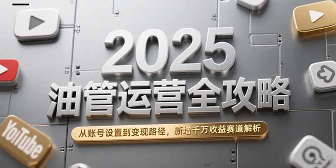 （15232期）2025油管运营全攻略，从账号设置到变现路径，新增千万收益赛道解析-中创网_专注互联网创业,项目资源整合-心诚资源网