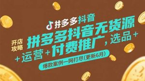 拼多多抖音无货源开店攻略,选品+运营+付费推广+爆款案例一网打尽(更新6月)-中创网_专注互联网创业,项目资源整合-心诚资源网