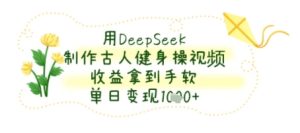 用DeepSeek制作古人健身操视频,收益拿到手软,单日变现几张-中创网_专注互联网创业,项目资源整合-心诚资源网