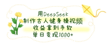用DeepSeek制作古人健身操视频，收益拿到手软，单日变现几张-中创网_专注互联网创业,项目资源整合-心诚资源网