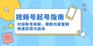 （15028期）视频号起号指南：对标账号拆解，爆款内容复制，快速实现冷启动-中创网_专注互联网创业,项目资源整合-心诚资源网
