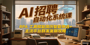 AI招聘自动化系统课，RPA工具赋能简历智能筛选+主流平台群发复聊全攻略-中创网_专注互联网创业,项目资源整合-心诚资源网