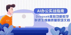 (15018期)AI办公室实战演练手册:Deepsek主要功能课堂教学,快速生成高品质职场文档-中创网_专注互联网创业,项目资源整合-心诚资源网