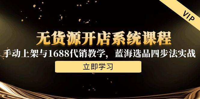 （15129期）无货源开店系统课程，手动上架与1688代销教学，蓝海选品四步法实战-中创网_专注互联网创业,项目资源整合-心诚资源网