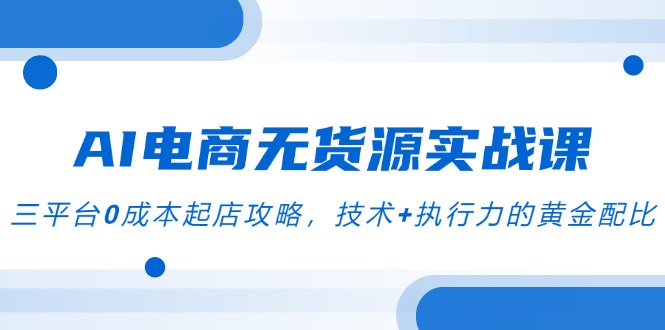 （14982期）AI电商无货源实战演练课，三平台0成本费出单攻略大全，技术性 执行力的金子配制-中创网_专注互联网创业,项目资源整合-心诚资源网