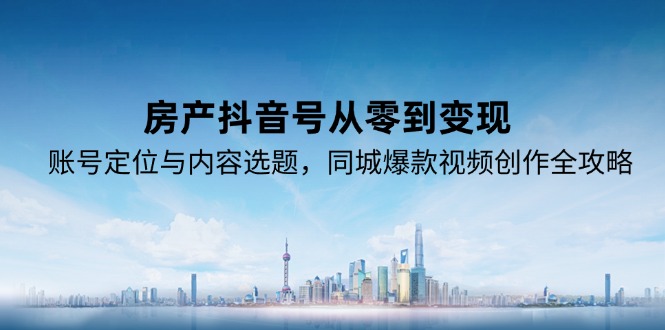 （15104期）房产抖音号从零到变现，账号定位与内容选题，同城爆款视频创作全攻略-中创网_专注互联网创业,项目资源整合-心诚资源网