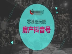 零基础玩转房产抖音号-抖音卖房教程-中创网_专注互联网创业,项目资源整合-心诚资源网