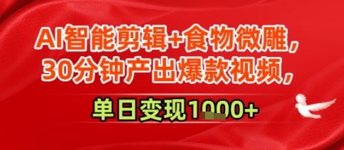 AI智能剪辑+食物微雕，30分钟产出爆款视频，单日变现多张-中创网_专注互联网创业,项目资源整合-心诚资源网