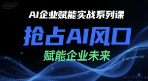 AI企业赋能实战系列课,抢占AI风口,赋能企业未来-中创网_专注互联网创业,项目资源整合-心诚资源网