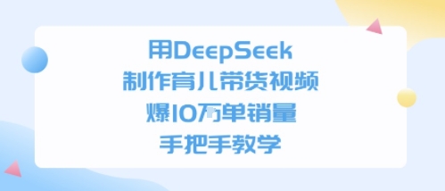用DeepSeek制作育儿带货视频，手把手教学，爆10W单销量-中创网_专注互联网创业,项目资源整合-心诚资源网
