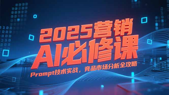 （15306期）2025营销AI必修课，业务拆解逻辑，Prompt技术实战，竞品市场分析全攻略-中创网_专注互联网创业,项目资源整合-心诚资源网