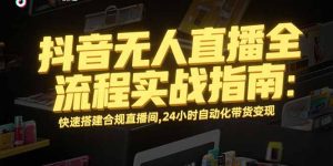 (15452期)抖音无人直播全流程实战指南:快速搭建合规直播间,24小时自动化带货变现-中创网_专注互联网创业,项目资源整合-心诚资源网
