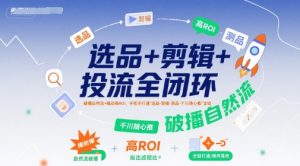 选品+剪辑+投流全闭环,破播自然流+撬动高ROI,手把手打通“选品-剪辑-测品-千川随心推”全链-中创网_专注互联网创业,项目资源整合-心诚资源网