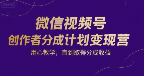 微信视频号创作者分成计划变现营，用心教学，直到取得分成收益-中创网_专注互联网创业,项目资源整合-心诚资源网