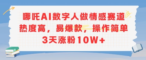 哪吒AI数字人做情感赛道热度高，易爆款，操作简单3天涨粉10W+-中创网_专注互联网创业,项目资源整合-心诚资源网