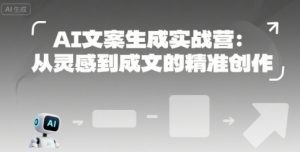 AI文案生成实战营:从灵感到成文的精准创作-中创网_专注互联网创业,项目资源整合-心诚资源网