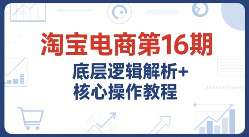 淘宝电商第16期，底层逻辑解析+核心操作教程，运营、推广提升能力的必学课程+配套资料-中创网_专注互联网创业,项目资源整合-心诚资源网