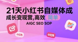 21天小红书自媒体成长变现营,高效 简单 AIGC SEO SOP-中创网_专注互联网创业,项目资源整合-心诚资源网