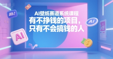 AI壁纸赛道系统课程，有不挣钱的项目，只有不会搞钱的人-中创网_专注互联网创业,项目资源整合-心诚资源网