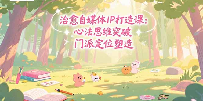 （15464期）治愈自媒体IP打造课：心法思维突破，门派定位塑造，商业闭环搭建-中创网_专注互联网创业,项目资源整合-心诚资源网