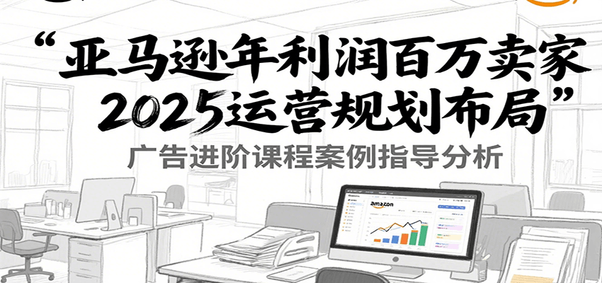 亚马逊年利润百万卖家2025运营规划布局，广告进阶课程案例指导分析-中创网_专注互联网创业,项目资源整合-心诚资源网