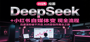 DeepSeek绘画+小红书自媒体变现全流程，迅速涨粉破千开启AI内容创作商业之路-中创网_专注互联网创业,项目资源整合-心诚资源网