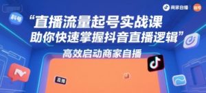 直播流量起号实战课，助你快速掌握抖音直播逻辑，高效启动商家自播-中创网_专注互联网创业,项目资源整合-心诚资源网