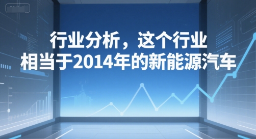 付费文章：行业分析，这个行业，相当于2014年的新能源汽车-中创网_专注互联网创业,项目资源整合-心诚资源网