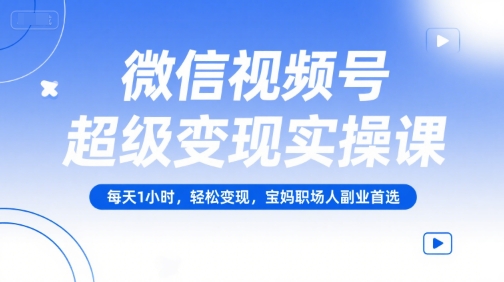 微信视频号超级变现实操课，每天1小时，轻松变现，宝妈职场人副业首选-中创网_专注互联网创业,项目资源整合-心诚资源网