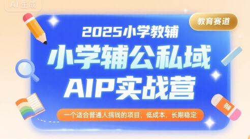 2025小学教辅公私域AIP实战营，一个适合普通人搞钱的项目，低成本，长期稳定-中创网_专注互联网创业,项目资源整合-心诚资源网