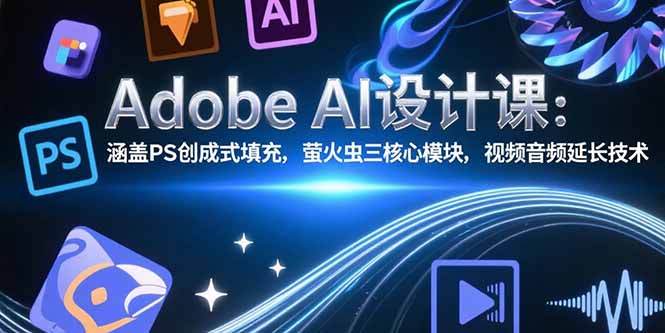 （15469期）Adobe AI设计课：涵盖PS创成式填充，萤火虫三核心模块，视频音频延长技术-中创网_专注互联网创业,项目资源整合-心诚资源网