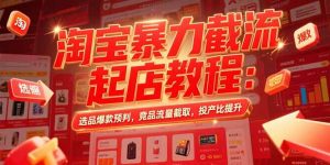(15468期)淘宝暴力截流起店教程:选品爆款预判,竞品流量截取,投产比提升-中创网_专注互联网创业,项目资源整合-心诚资源网