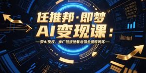 （15467期）任推邦·即梦AI变现课：梦AI授权、推广链接挂载与佣金提现闭环-中创网_专注互联网创业,项目资源整合-心诚资源网