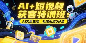 (15441期)AI+短视频获客特训班:账号定位技巧,AI文案生成,私域引流5步法-中创网_专注互联网创业,项目资源整合-心诚资源网