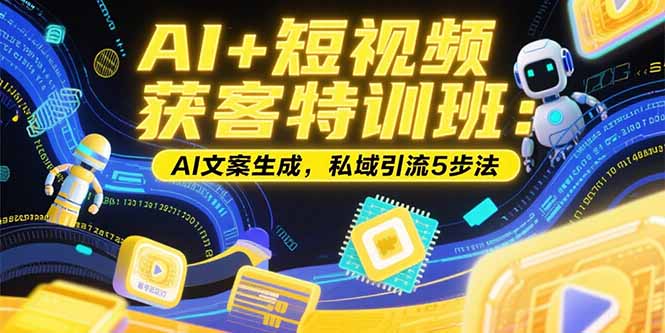 （15441期）AI+短视频获客特训班：账号定位技巧，AI文案生成，私域引流5步法-中创网_专注互联网创业,项目资源整合-心诚资源网