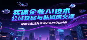 实体企业AI技术公域获客与私域成交课,帮助企业提升获客效率与商业价值-中创网_专注互联网创业,项目资源整合-心诚资源网