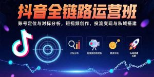 （15525期）抖音全链路运营班：账号定位与对标分析，短视频创作，投流变现与私域搭建-中创网_专注互联网创业,项目资源整合-心诚资源网