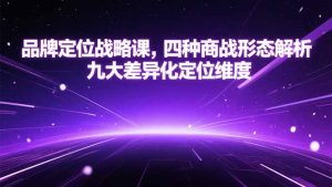 (15304期)品牌定位战略课,四种商战形态解析,九大差异化定位维度-中创网_专注互联网创业,项目资源整合-心诚资源网
