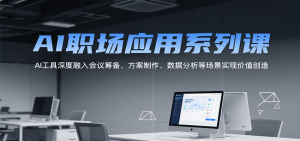 AI职场应用系列课,AI工具深度融入会议筹备、方案制作、数据分析等场景实现价值创造-中创网_专注互联网创业,项目资源整合-心诚资源网