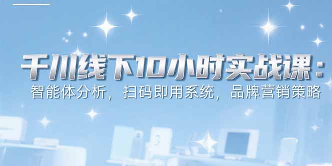 （15450期）6月千川线下10小时实战课：智能体分析，扫码即用系统，品牌营销策略-中创网_专注互联网创业,项目资源整合-心诚资源网